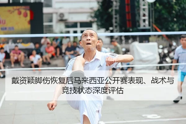 戴资颖脚伤恢复后马来西亚公开赛表现、战术与竞技状态深度评估