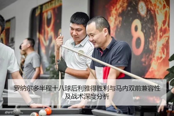 罗纳尔多半程十八球后利雅得胜利与马内双前兼容性及战术深度分析