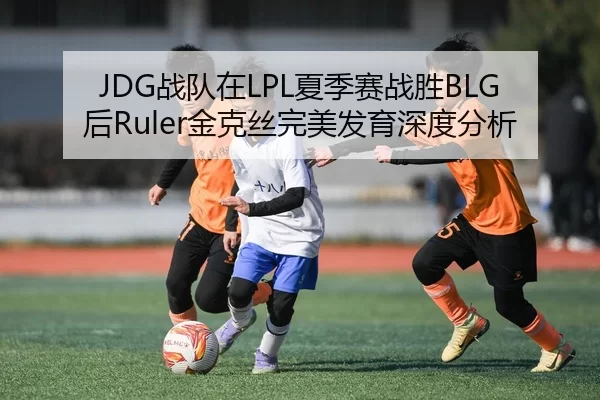 JDG战队在LPL夏季赛战胜BLG后Ruler金克丝完美发育深度分析