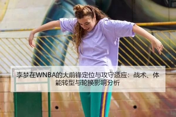 李梦在WNBA的大前锋定位与攻守适应：战术、体能转型与轮换影响分析