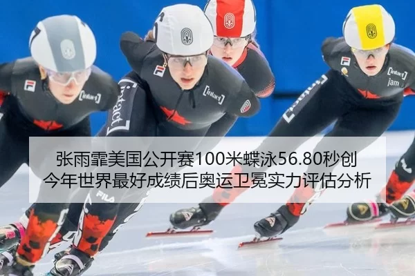 张雨霏美国公开赛100米蝶泳56.80秒创今年世界最好成绩后奥运卫冕实力评估分析