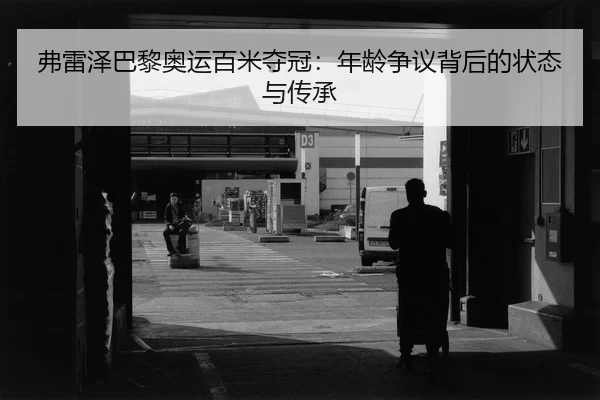 弗雷泽巴黎奥运百米夺冠：年龄争议背后的状态与传承